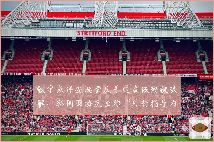 张宁点评安洗莹反手过度依赖被破解，韩国羽协反击称“外行指导内行”