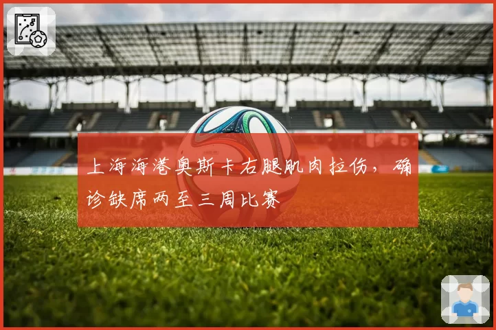 上海海港奥斯卡右腿肌肉拉伤，确诊缺席两至三周比赛