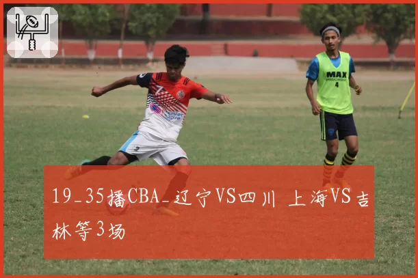 19_35播CBA_辽宁VS四川 上海VS吉林等3场