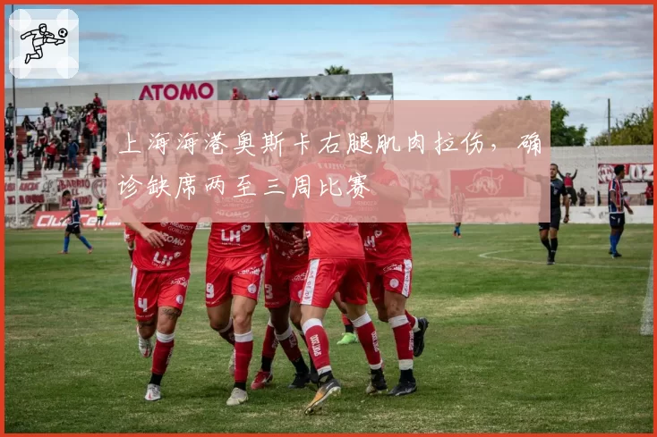 上海海港奥斯卡右腿肌肉拉伤，确诊缺席两至三周比赛
