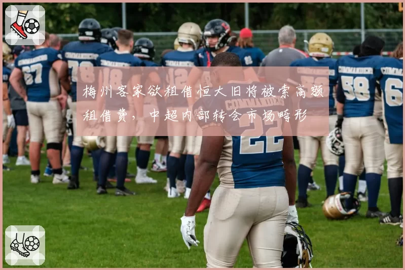 梅州客家欲租借恒大旧将被索高额租借费，中超内部转会市场畸形