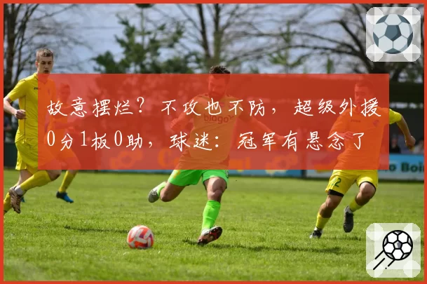 故意摆烂?不攻也不防,超级外援0分1板0助,球迷:冠军有悬念了