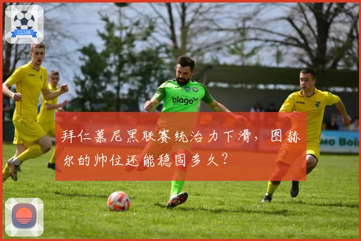 拜仁慕尼黑联赛统治力下滑，图赫尔的帅位还能稳固多久？