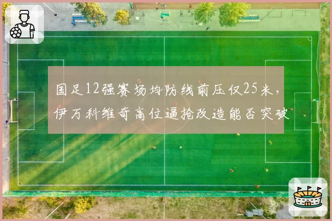 国足12强赛场均防线前压仅25米，伊万科维奇高位逼抢改造能否突破亚洲杯八强魔咒？