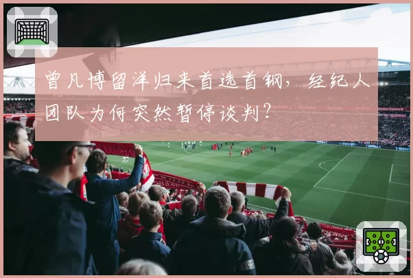 曾凡博留洋归来首选首钢，经纪人团队为何突然暂停谈判？