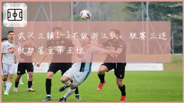 武汉三镇1-3不敌浙江队，联赛三连败跌落至第五位