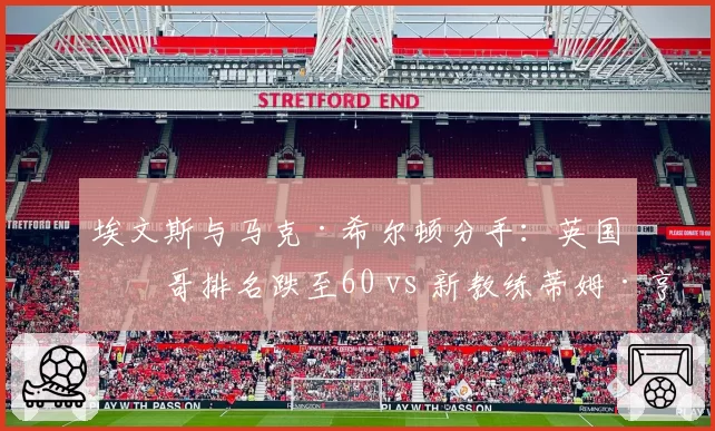 埃文斯与马克·希尔顿分手：英国一哥排名跌至60 vs 新教练蒂姆·亨曼仅挂名