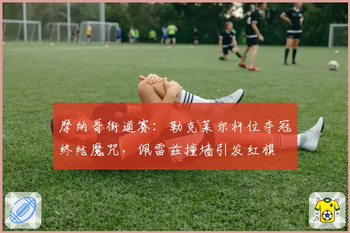 摩纳哥街道赛：勒克莱尔杆位夺冠终结魔咒，佩雷兹撞墙引发红旗