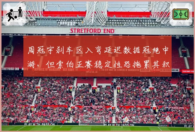周冠宇刹车区入弯延迟数据冠绝中游，但索伯正赛稳定性恐拖累其积分突破