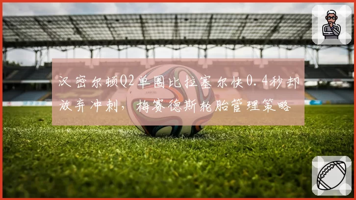 汉密尔顿Q2单圈比拉塞尔快0.4秒却放弃冲刺，梅赛德斯轮胎管理策略藏着什么玄机？