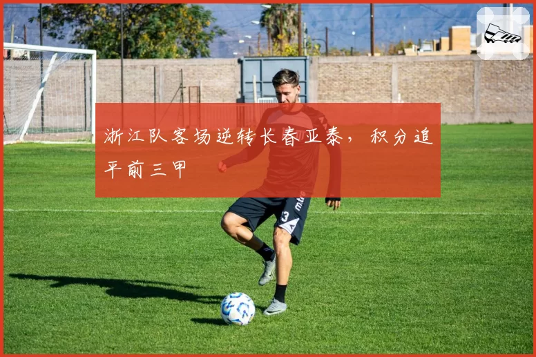 浙江队客场逆转长春亚泰，积分追平前三甲