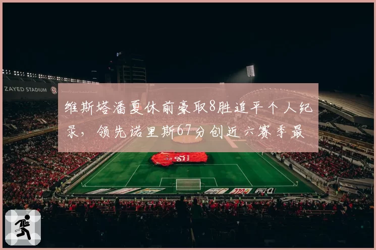 维斯塔潘夏休前豪取8胜追平个人纪录,领先诺里斯67分创近六赛季最大分差