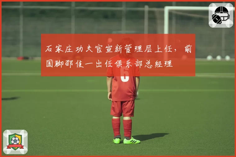 石家庄功夫官宣新管理层上任，前国脚邵佳一出任俱乐部总经理