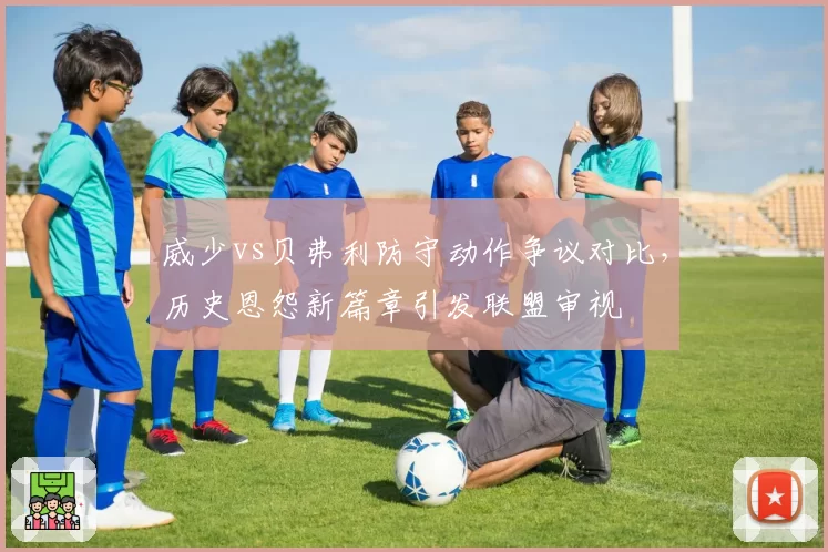 威少vs贝弗利防守动作争议对比，历史恩怨新篇章引发联盟审视