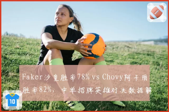 Faker沙皇胜率78% vs Chovy阿卡丽胜率82%，中单招牌英雄对决数据解析