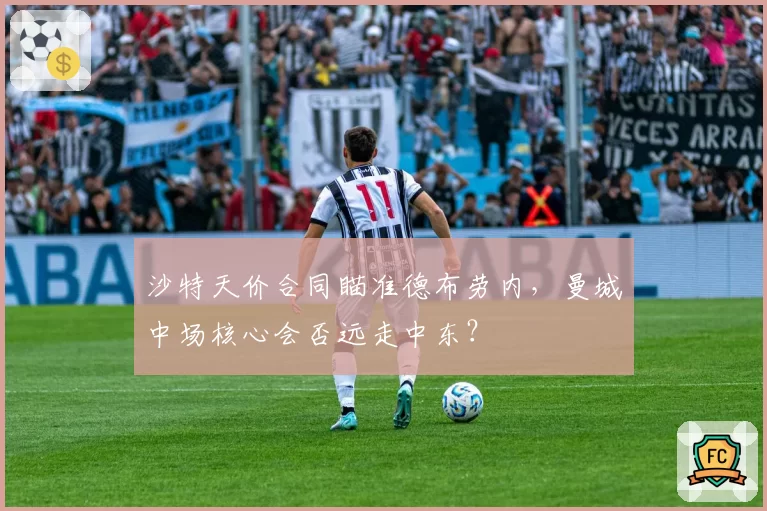 沙特天价合同瞄准德布劳内，曼城中场核心会否远走中东？