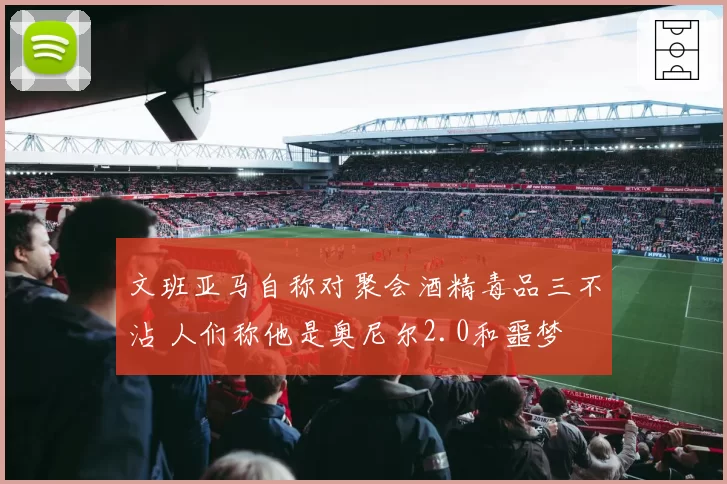 文班亚马自称对聚会酒精毒品三不沾 人们称他是奥尼尔2.0和噩梦