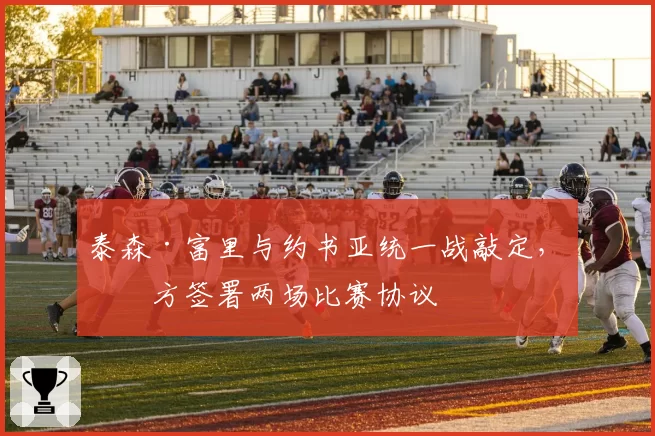 泰森·富里与约书亚统一战敲定，双方签署两场比赛协议