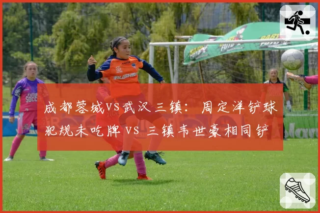 成都蓉城vs武汉三镇：周定洋铲球犯规未吃牌 vs 三镇韦世豪相同铲球得黄，中场拼抢判罚双标