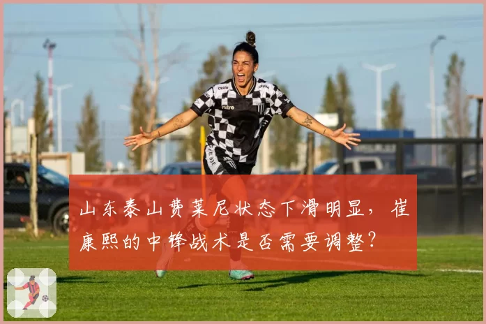 山东泰山费莱尼状态下滑明显，崔康熙的中锋战术是否需要调整？