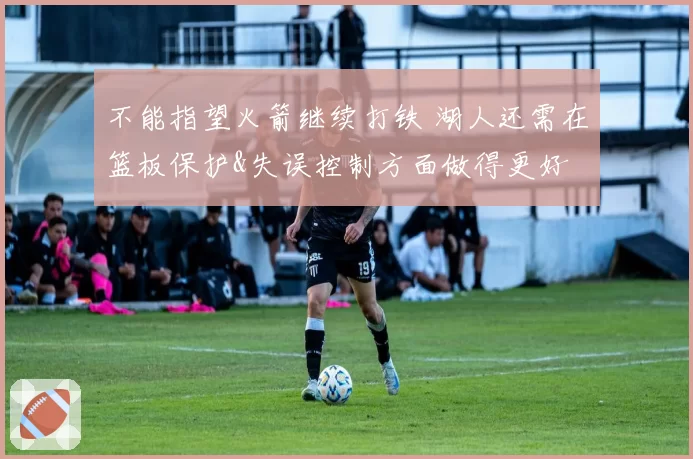 不能指望火箭继续打铁 湖人还需在篮板保护&失误控制方面做得更好