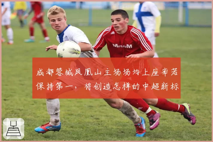 成都蓉城凤凰山主场场均上座率若保持第一,将创造怎样的中超新标杆?