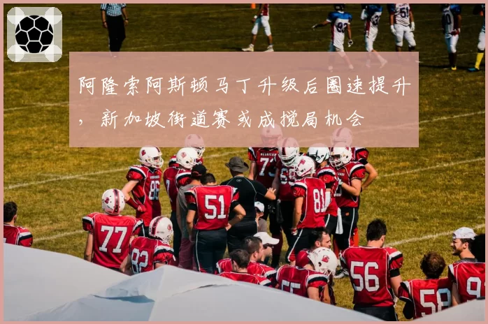 阿隆索阿斯顿马丁升级后圈速提升，新加坡街道赛或成搅局机会
