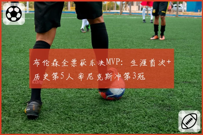 布伦森全票获东决MVP：生涯首次+历史第5人 率尼克斯冲第3冠