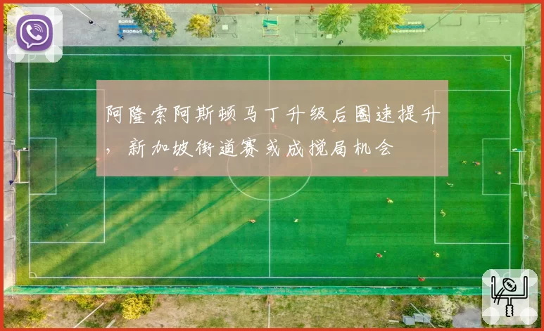 阿隆索阿斯顿马丁升级后圈速提升，新加坡街道赛或成搅局机会