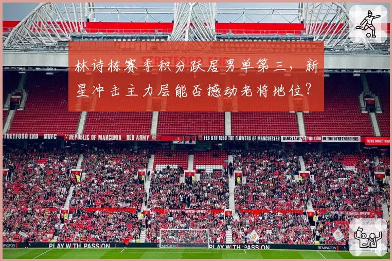林诗栋赛季积分跃居男单第三，新星冲击主力层能否撼动老将地位？