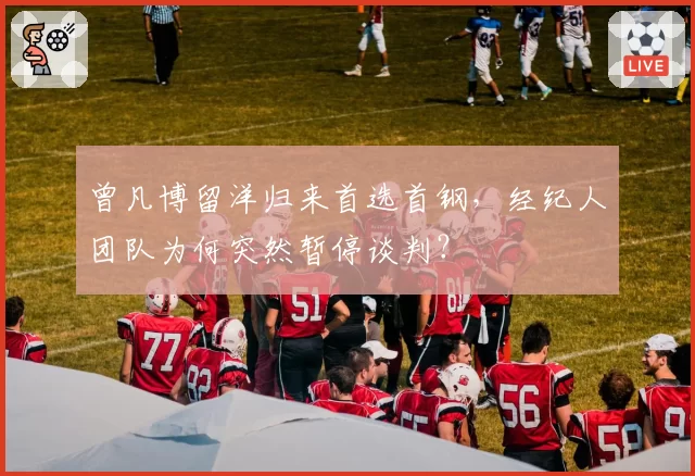 曾凡博留洋归来首选首钢，经纪人团队为何突然暂停谈判？